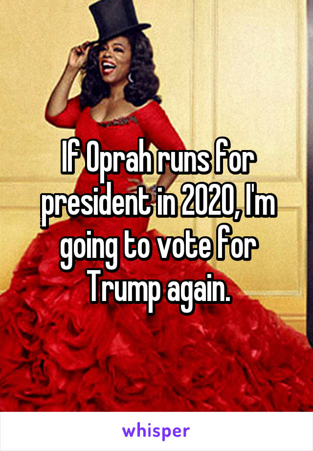 If Oprah runs for president in 2020, I'm going to vote for Trump again.