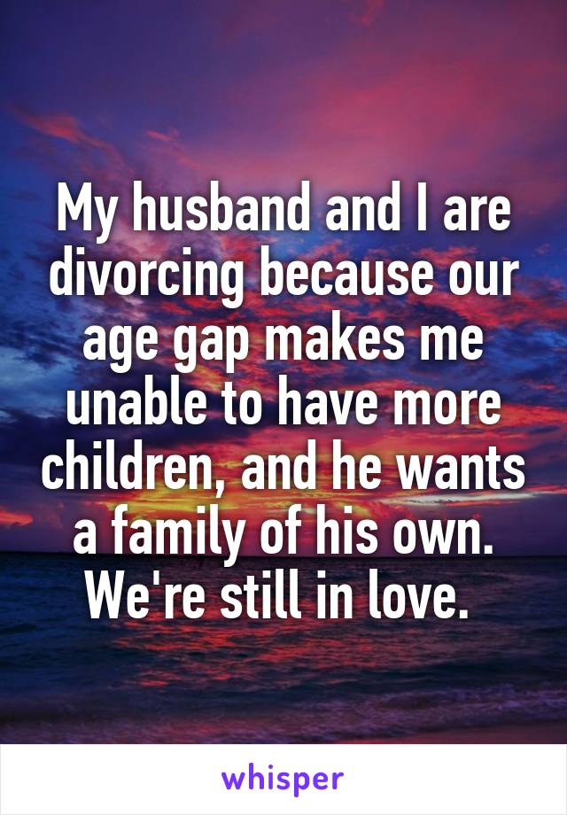 My husband and I are divorcing because our age gap makes me unable to have more children, and he wants a family of his own. We're still in love. 
