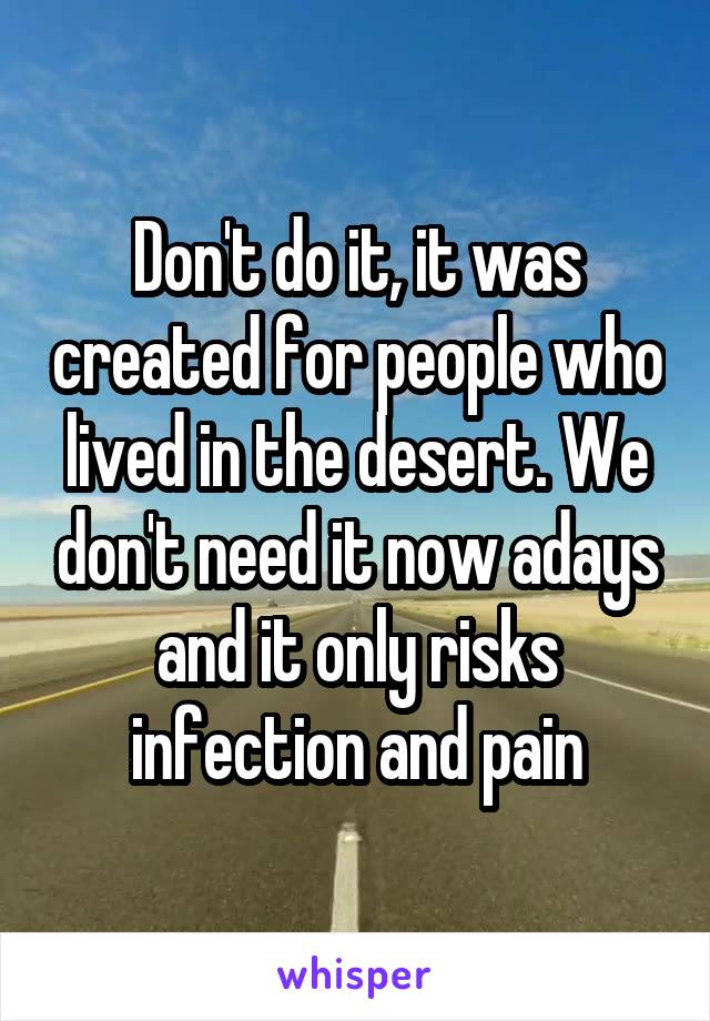 Don't do it, it was created for people who lived in the desert. We don't need it now adays and it only risks infection and pain