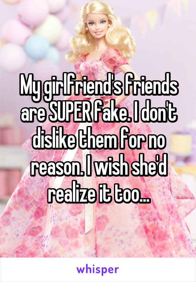 My girlfriend's friends are SUPER fake. I don't dislike them for no reason. I wish she'd realize it too...