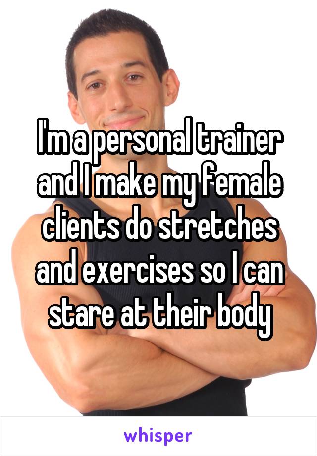 I'm a personal trainer and I make my female clients do stretches and exercises so I can stare at their body