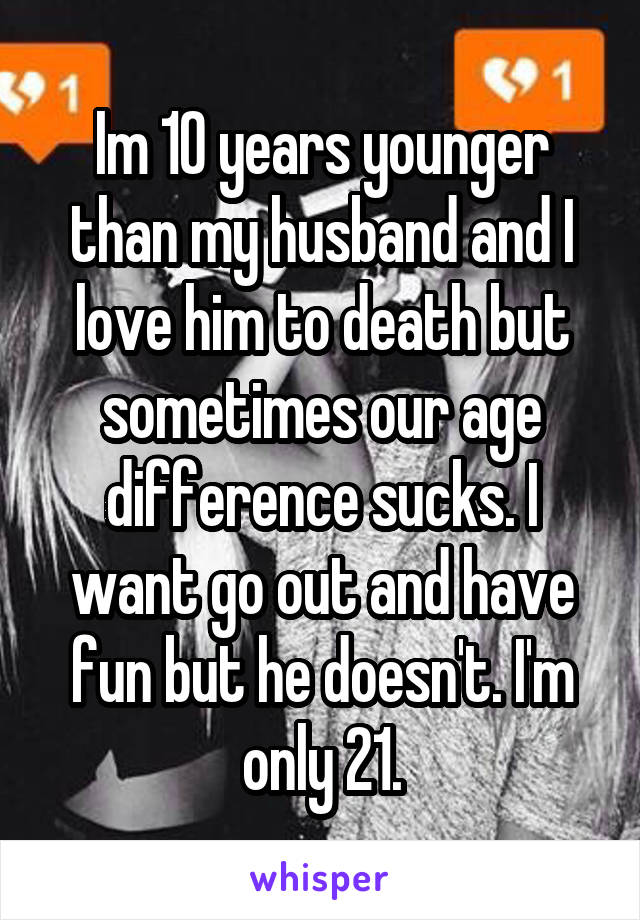 Im 10 years younger than my husband and I love him to death but sometimes our age difference sucks. I want go out and have fun but he doesn't. I'm only 21.