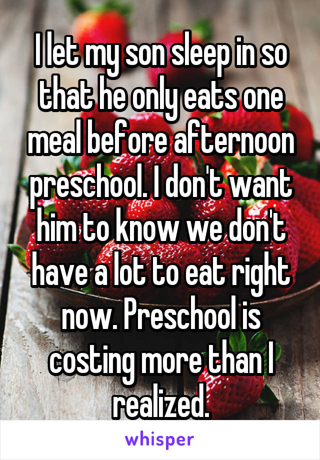 I let my son sleep in so that he only eats one meal before afternoon preschool. I don't want him to know we don't have a lot to eat right now. Preschool is costing more than I realized.