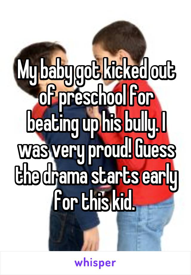 My baby got kicked out of preschool for beating up his bully. I was very proud! Guess the drama starts early for this kid. 