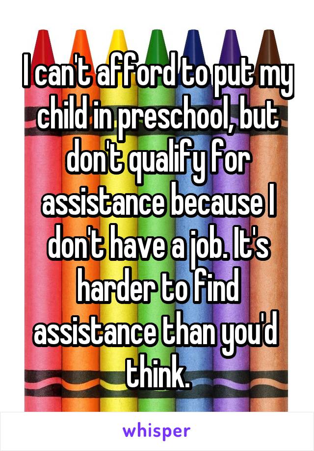 I can't afford to put my child in preschool, but don't qualify for assistance because I don't have a job. It's harder to find assistance than you'd  think.