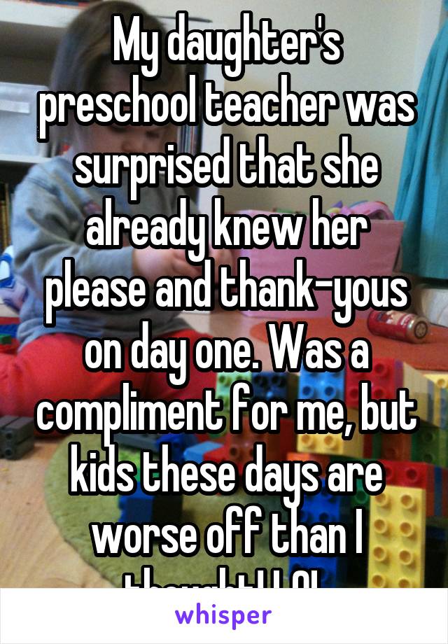 My daughter's preschool teacher was surprised that she already knew her please and thank-yous on day one. Was a compliment for me, but kids these days are worse off than I thought! LOL
