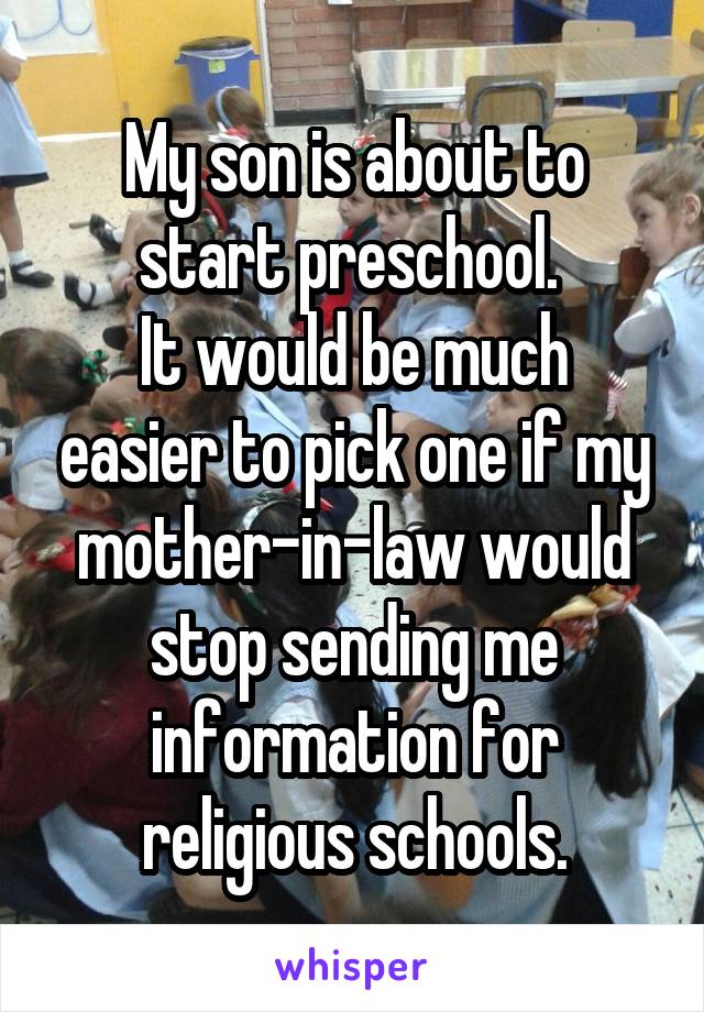 My son is about to start preschool. 
It would be much easier to pick one if my mother-in-law would stop sending me information for religious schools.