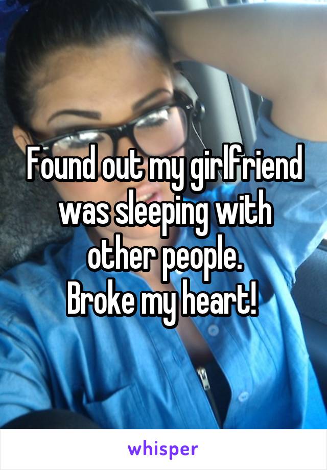 Found out my girlfriend was sleeping with other people.
Broke my heart! 