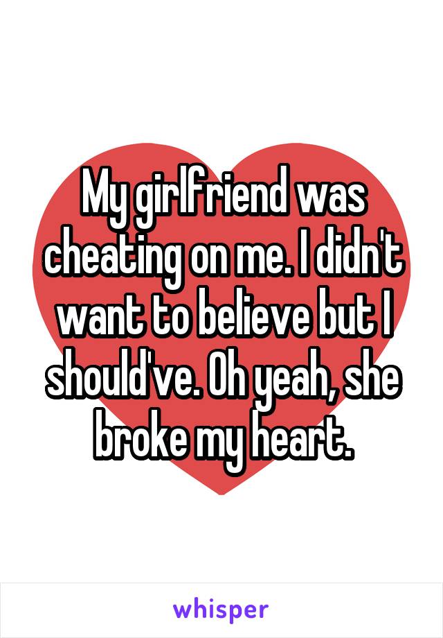 My girlfriend was cheating on me. I didn't want to believe but I should've. Oh yeah, she broke my heart.