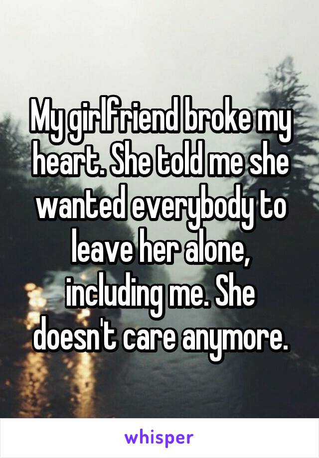 My girlfriend broke my heart. She told me she wanted everybody to leave her alone, including me. She doesn't care anymore.