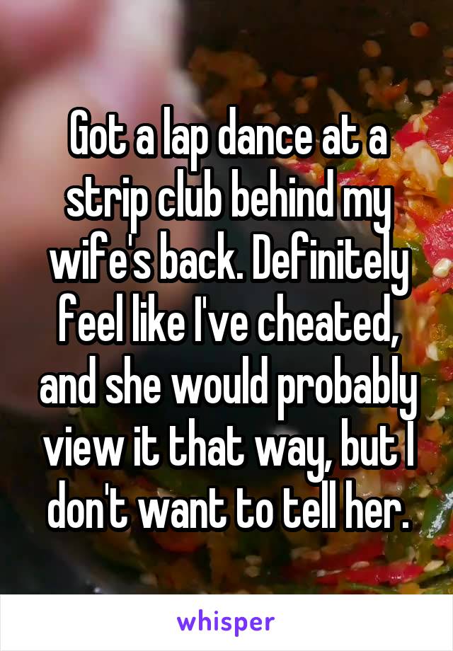 Got a lap dance at a strip club behind my wife's back. Definitely feel like I've cheated, and she would probably view it that way, but I don't want to tell her.