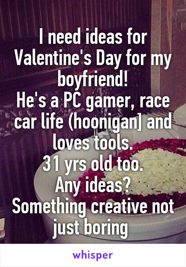 I need ideas for Valentine's Day for my boyfriend!
He's a PC gamer, race car life (hoonigan] and loves tools.
31 yrs old too.
Any ideas? Something creative not just boring 