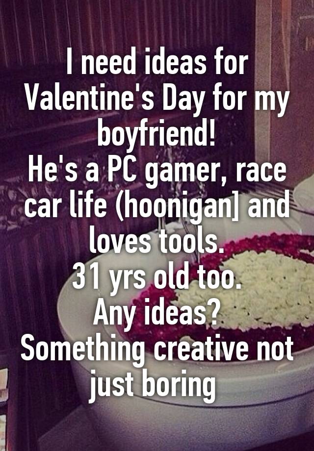 I need ideas for Valentine's Day for my boyfriend!
He's a PC gamer, race car life (hoonigan] and loves tools.
31 yrs old too.
Any ideas? Something creative not just boring 