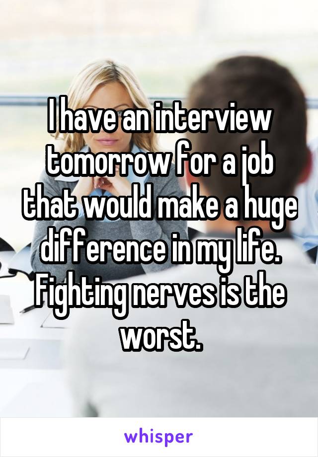 I have an interview tomorrow for a job that would make a huge difference in my life. Fighting nerves is the worst.