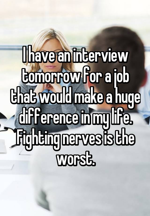 I have an interview tomorrow for a job that would make a huge difference in my life. Fighting nerves is the worst.