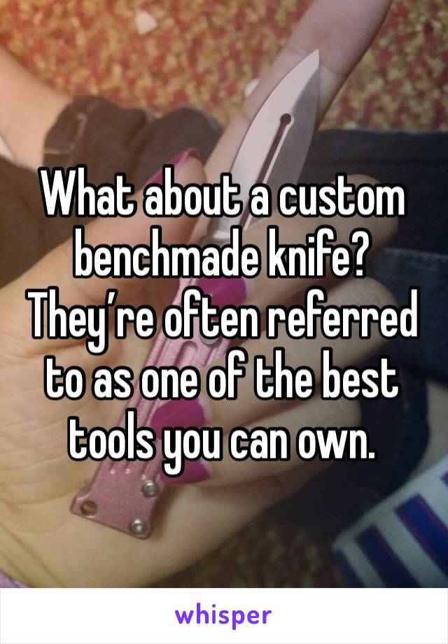 What about a custom benchmade knife? They’re often referred to as one of the best tools you can own. 