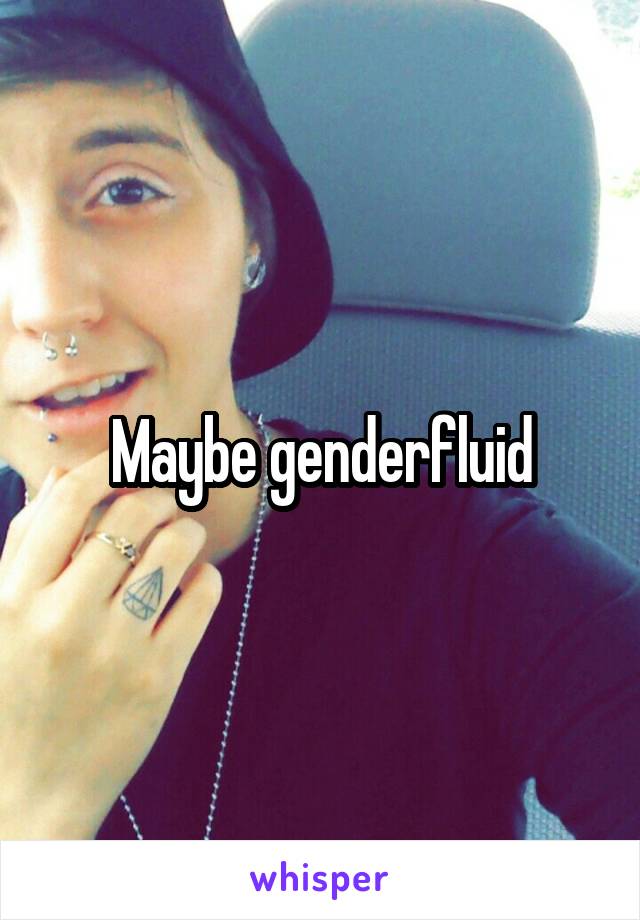 Maybe genderfluid