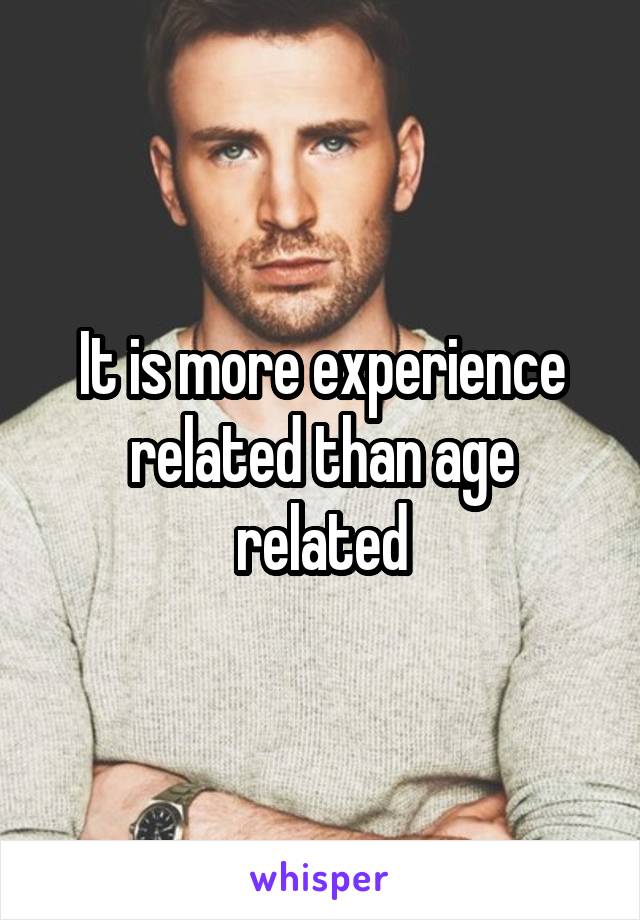 It is more experience related than age related