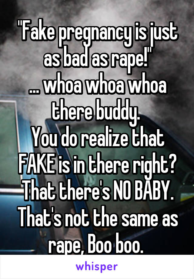 "Fake pregnancy is just as bad as rape!"
... whoa whoa whoa there buddy. 
You do realize that FAKE is in there right? That there's NO BABY. That's not the same as rape, Boo boo. 