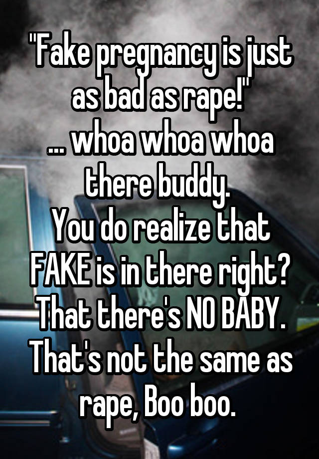 "Fake pregnancy is just as bad as rape!"
... whoa whoa whoa there buddy. 
You do realize that FAKE is in there right? That there's NO BABY. That's not the same as rape, Boo boo. 