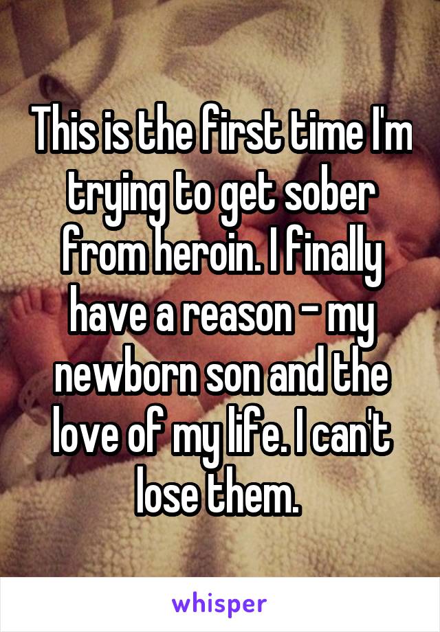 This is the first time I'm trying to get sober from heroin. I finally have a reason - my newborn son and the love of my life. I can't lose them. 