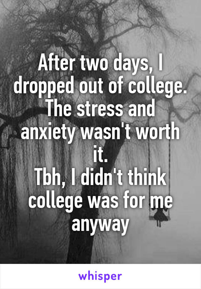 After two days, I dropped out of college.
The stress and anxiety wasn't worth it.
Tbh, I didn't think college was for me anyway