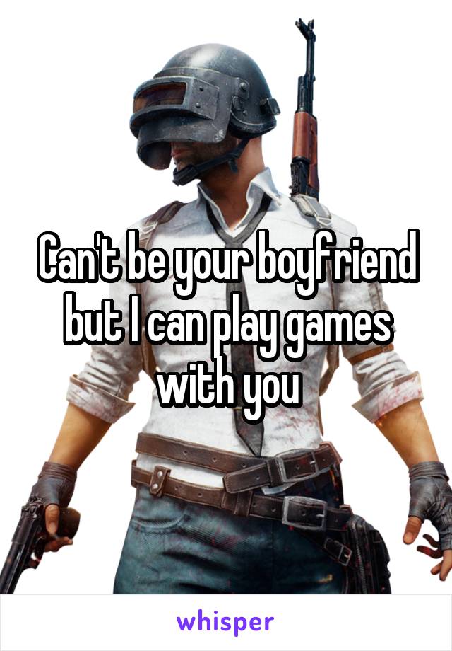 Can't be your boyfriend but I can play games with you