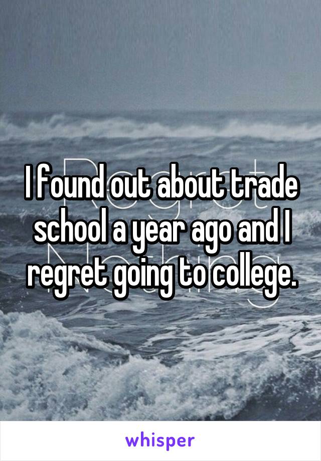 I found out about trade school a year ago and I regret going to college.