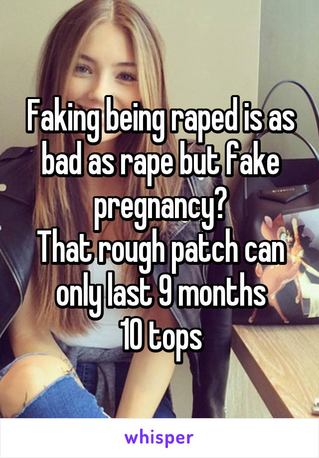 Faking being raped is as bad as rape but fake pregnancy?
That rough patch can only last 9 months
10 tops