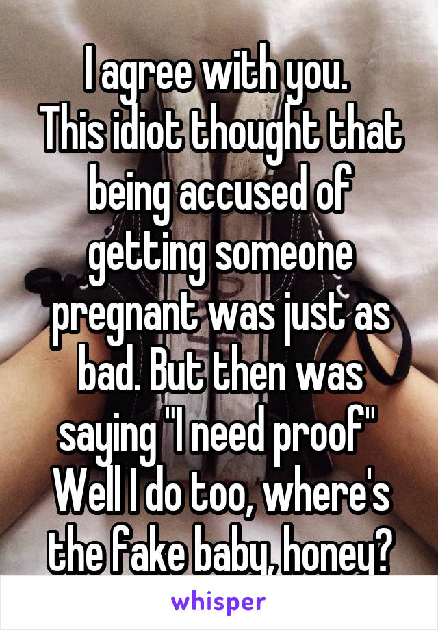 I agree with you. 
This idiot thought that being accused of getting someone pregnant was just as bad. But then was saying "I need proof" 
Well I do too, where's the fake baby, honey?