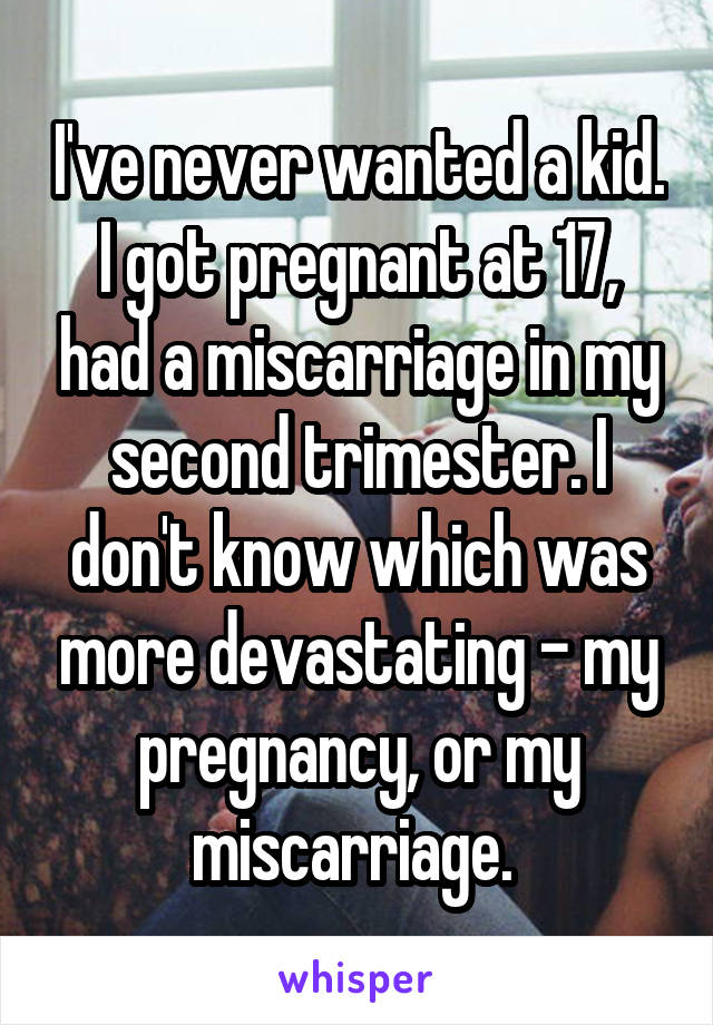 I've never wanted a kid. I got pregnant at 17, had a miscarriage in my second trimester. I don't know which was more devastating - my pregnancy, or my miscarriage. 