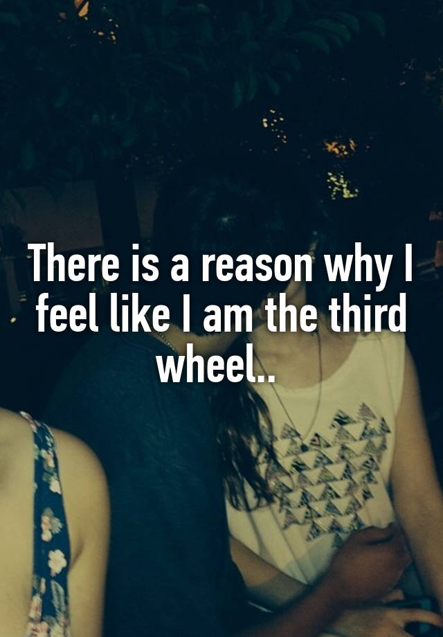 There is a reason why I feel like I am the third wheel.. 