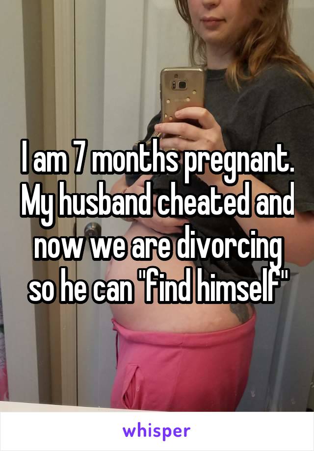 I am 7 months pregnant. My husband cheated and now we are divorcing so he can "find himself"