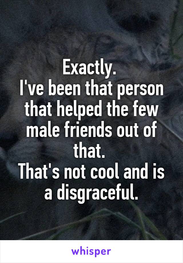 Exactly. 
I've been that person that helped the few male friends out of that. 
That's not cool and is a disgraceful.