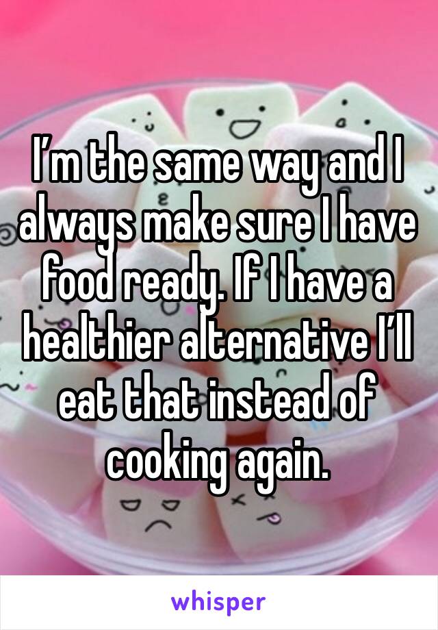 I’m the same way and I always make sure I have food ready. If I have a healthier alternative I’ll eat that instead of cooking again.