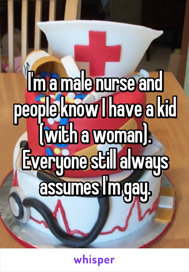 I'm a male nurse and people know I have a kid (with a woman). Everyone still always assumes I'm gay.