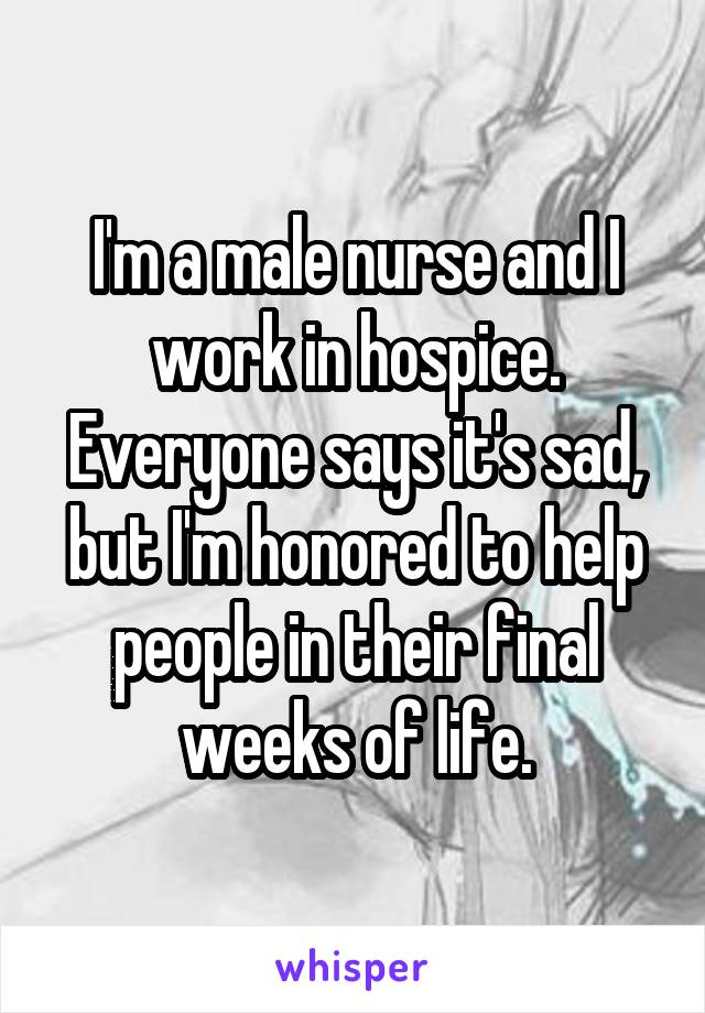 I'm a male nurse and I work in hospice. Everyone says it's sad, but I'm honored to help people in their final weeks of life.