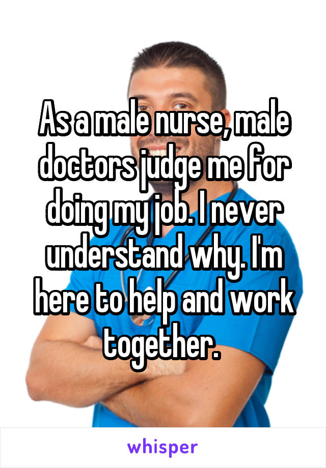 As a male nurse, male doctors judge me for doing my job. I never understand why. I'm here to help and work together. 