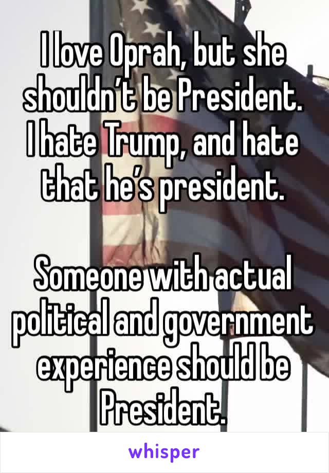 I love Oprah, but she shouldn’t be President. 
I hate Trump, and hate that he’s president. 

Someone with actual political and government experience should be President. 