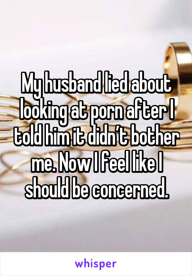 My husband lied about looking at porn after I told him it didn’t bother me. Now I feel like I should be concerned.