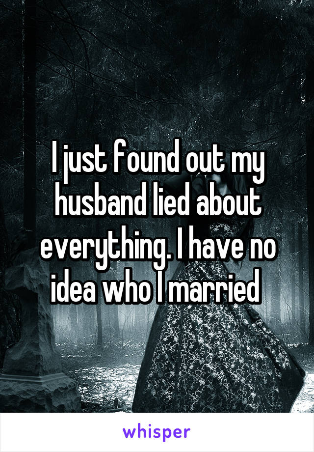 I just found out my husband lied about everything. I have no idea who I married 