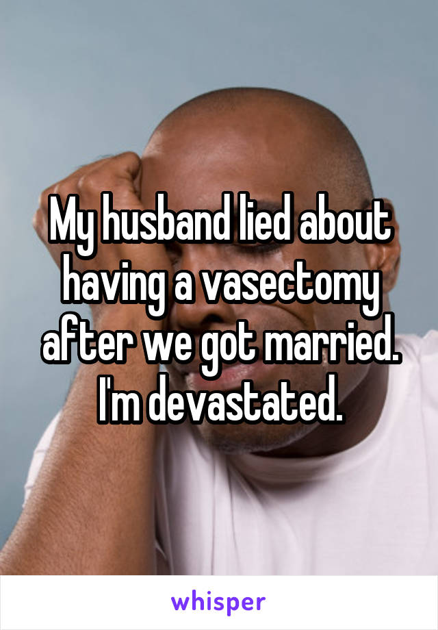 My husband lied about having a vasectomy after we got married. I'm devastated.