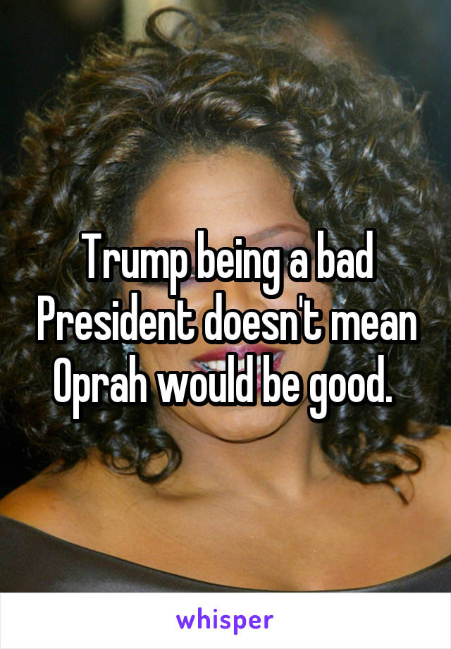 Trump being a bad President doesn't mean Oprah would be good. 