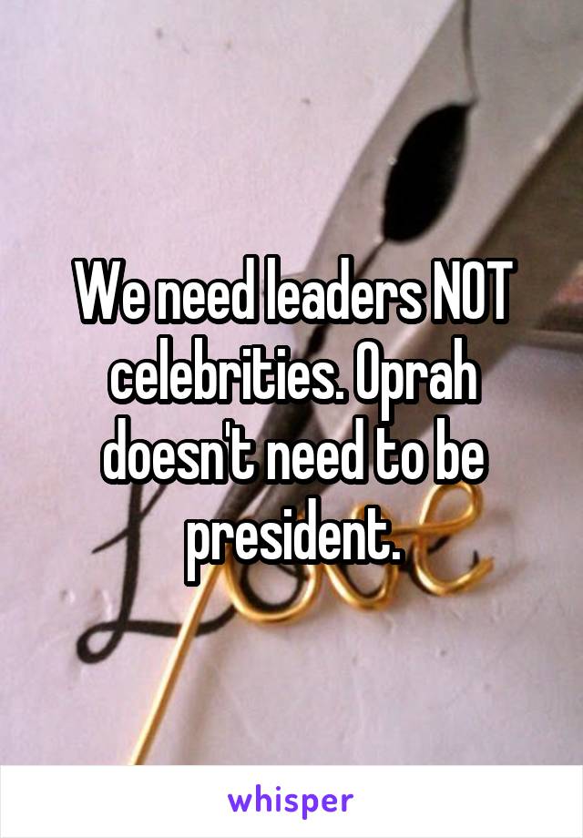 We need leaders NOT celebrities. Oprah doesn't need to be president.