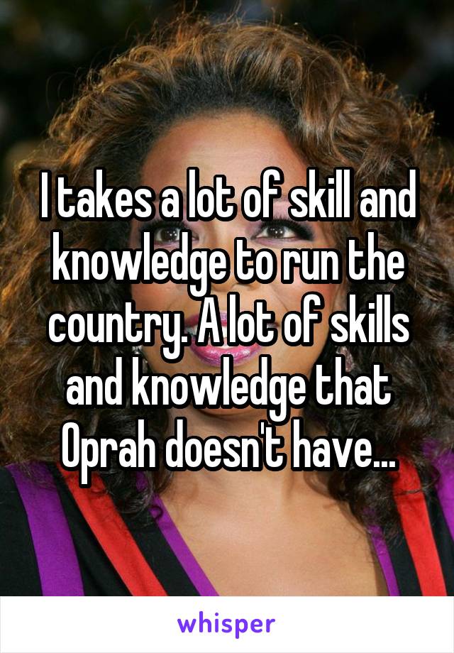 I takes a lot of skill and knowledge to run the country. A lot of skills and knowledge that Oprah doesn't have...