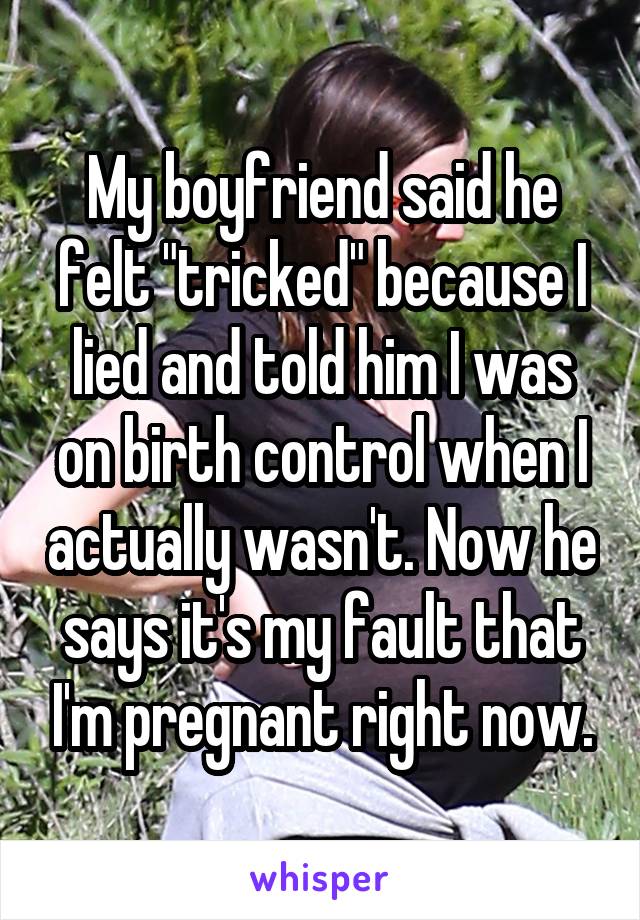My boyfriend said he felt "tricked" because I lied and told him I was on birth control when I actually wasn't. Now he says it's my fault that I'm pregnant right now.
