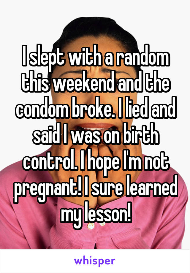 I slept with a random this weekend and the condom broke. I lied and said I was on birth control. I hope I'm not pregnant! I sure learned my lesson!