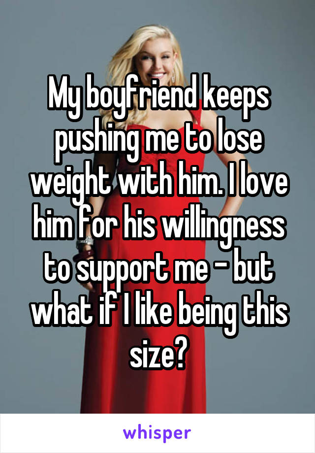 My boyfriend keeps pushing me to lose weight with him. I love him for his willingness to support me - but what if I like being this size?