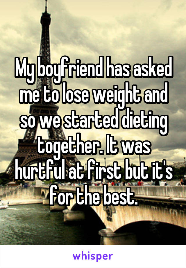 My boyfriend has asked me to lose weight and so we started dieting together. It was hurtful at first but it's for the best.