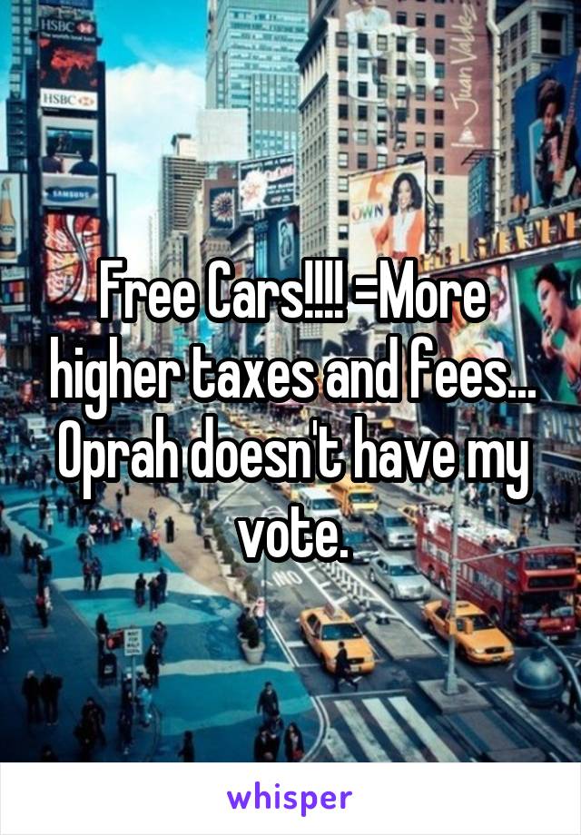 Free Cars!!!! =More higher taxes and fees...
Oprah doesn't have my vote.